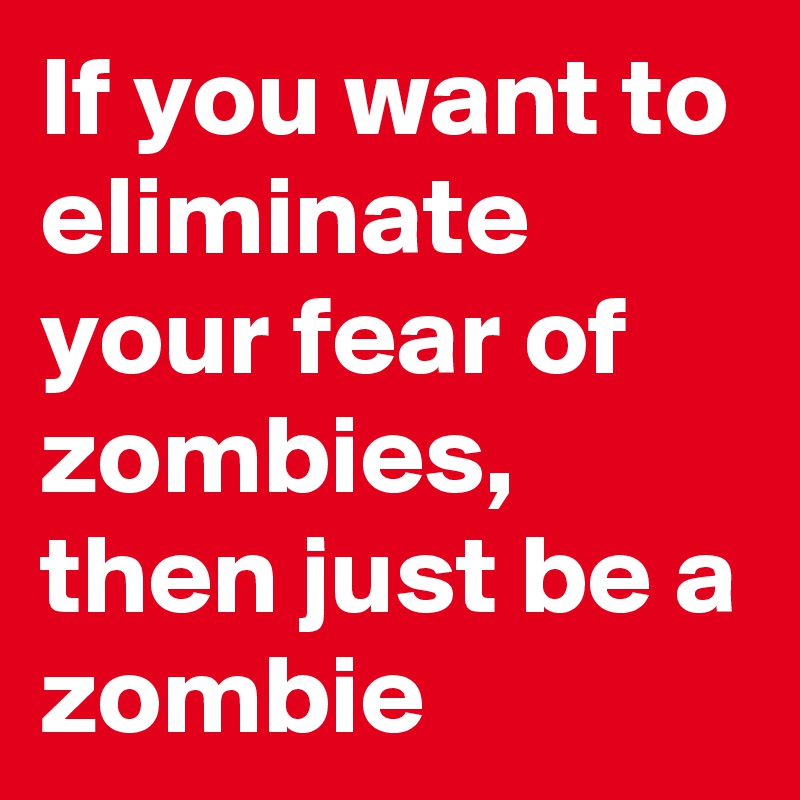 If you want to eliminate your fear of zombies, then just be a zombie