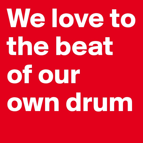 We love to the beat of our own drum