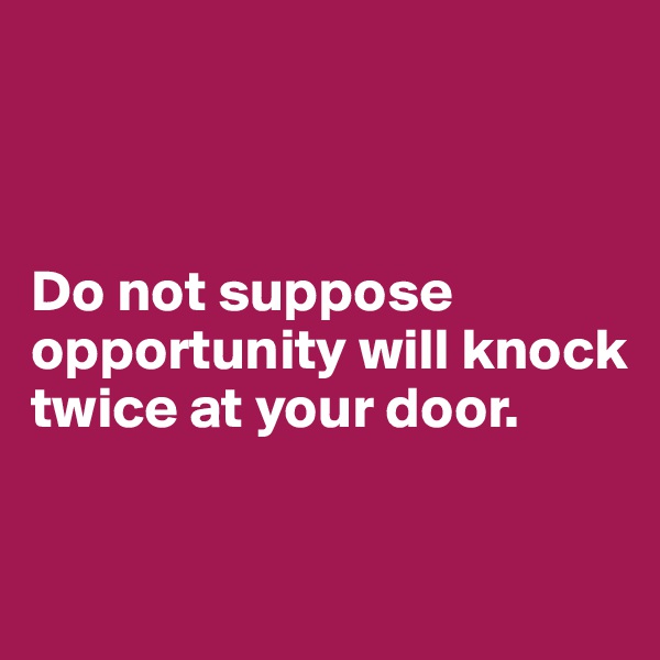 



Do not suppose opportunity will knock twice at your door.

