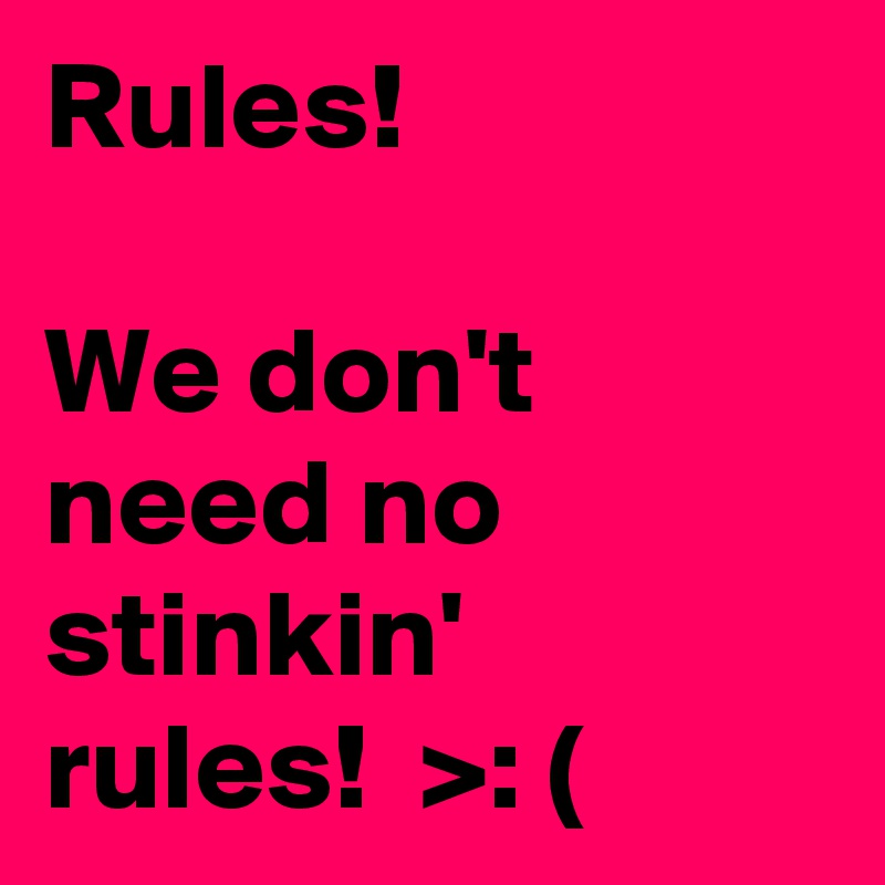 Rules!

We don't need no stinkin' 
rules!  >: (  