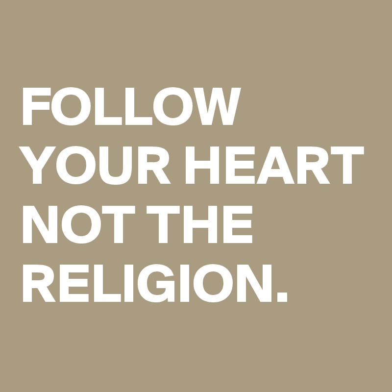 
FOLLOW YOUR HEART NOT THE RELIGION. 