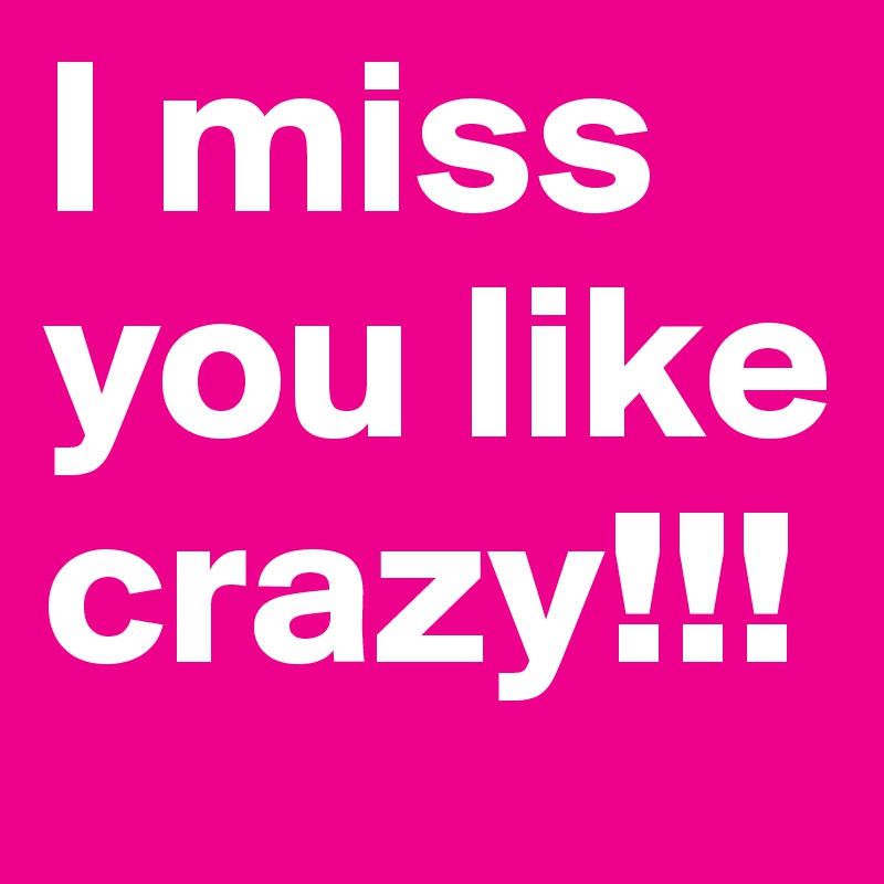 I miss you like crazy!!!