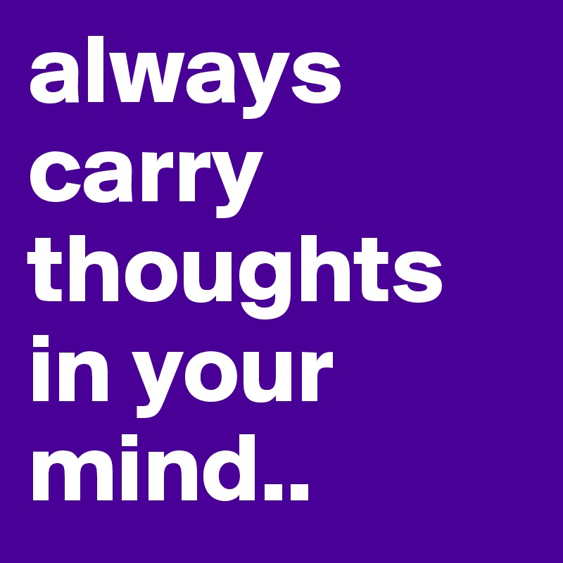 always carry thoughts in your mind..