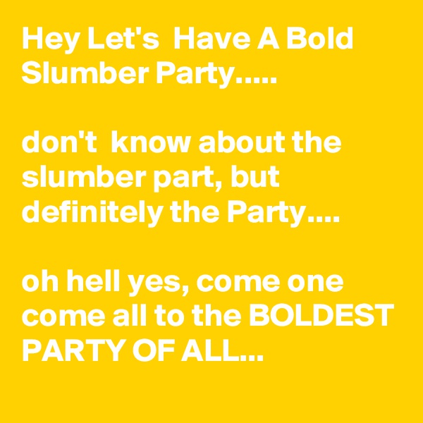 Hey Let's  Have A Bold Slumber Party.....

don't  know about the slumber part, but definitely the Party....

oh hell yes, come one come all to the BOLDEST PARTY OF ALL...