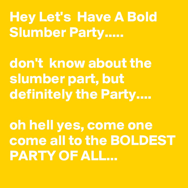 Hey Let's  Have A Bold Slumber Party.....

don't  know about the slumber part, but definitely the Party....

oh hell yes, come one come all to the BOLDEST PARTY OF ALL...