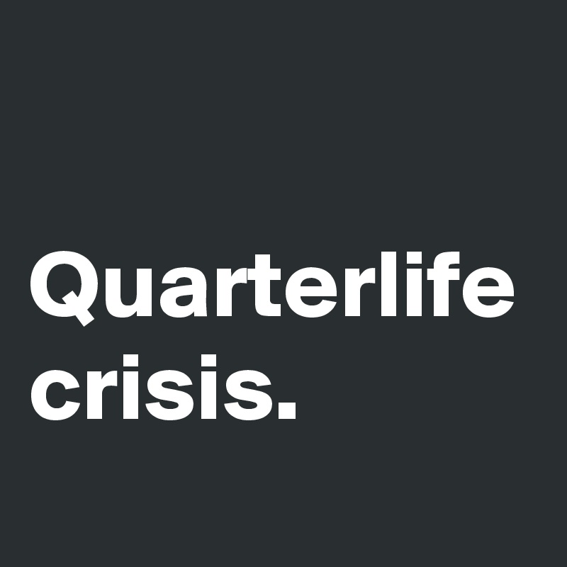 

Quarterlife
crisis.