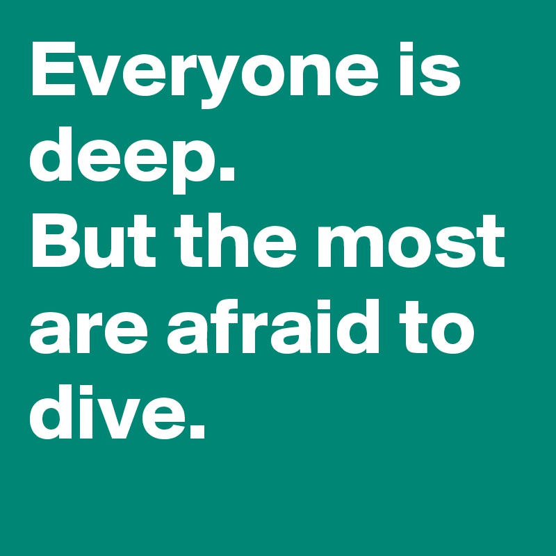 Everyone is deep.
But the most are afraid to dive.