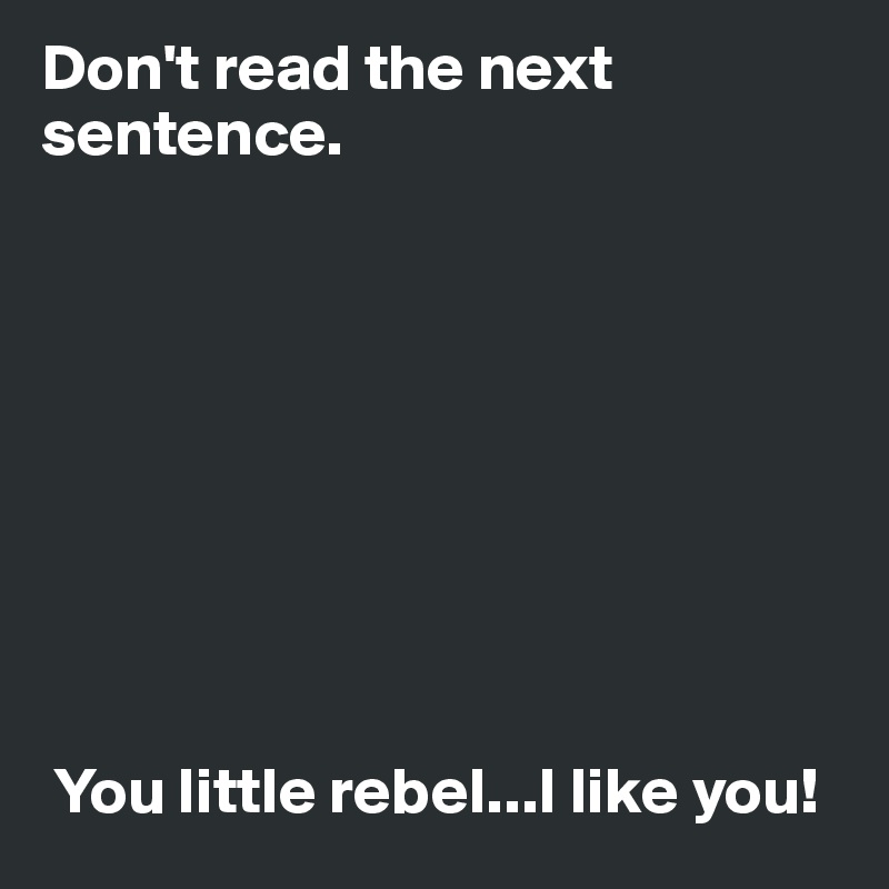 Don't read the next sentence.









 You little rebel...I like you!
