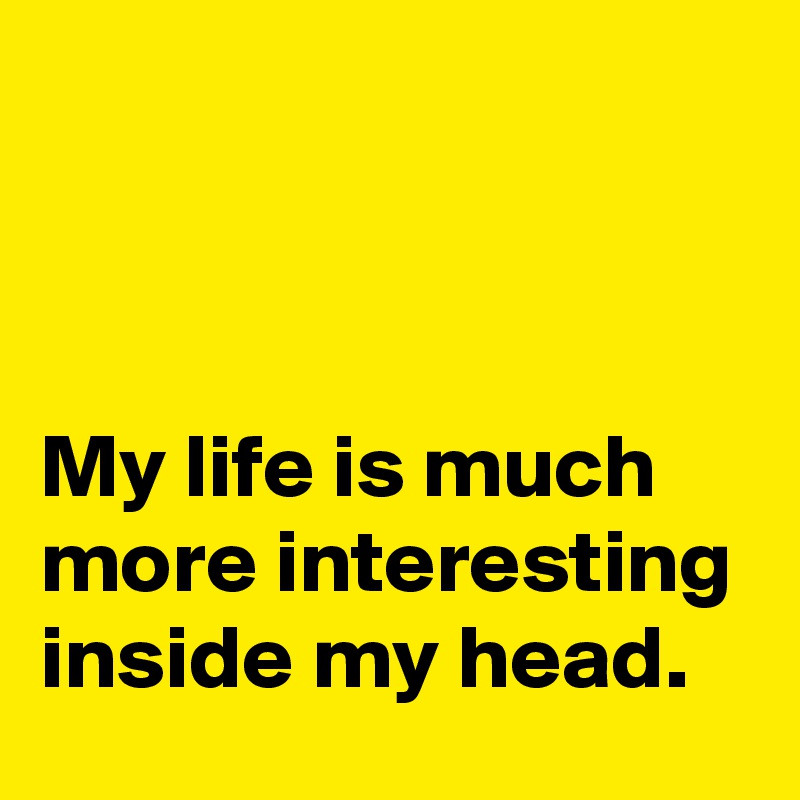 



My life is much more interesting inside my head.