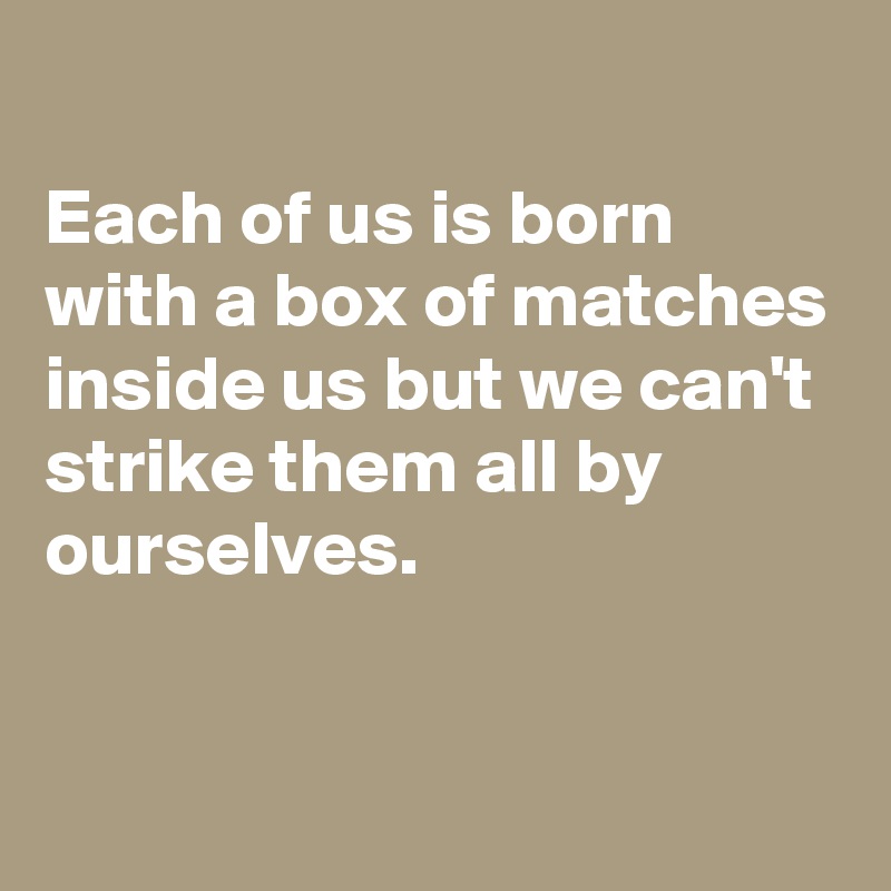 
Each of us is born with a box of matches inside us but we can't strike them all by ourselves.


