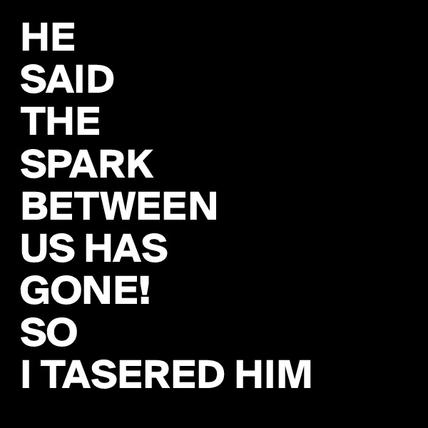 HE
SAID
THE
SPARK
BETWEEN 
US HAS
GONE!
SO
I TASERED HIM  