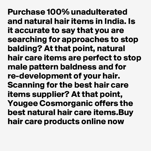 Purchase 100% unadulterated and natural hair items in India. Is it accurate to say that you are searching for approaches to stop balding? At that point, natural hair care items are perfect to stop male pattern baldness and for re-development of your hair. Scanning for the best hair care items supplier? At that point, Yougee Cosmorganic offers the best natural hair care items.Buy hair care products online now
