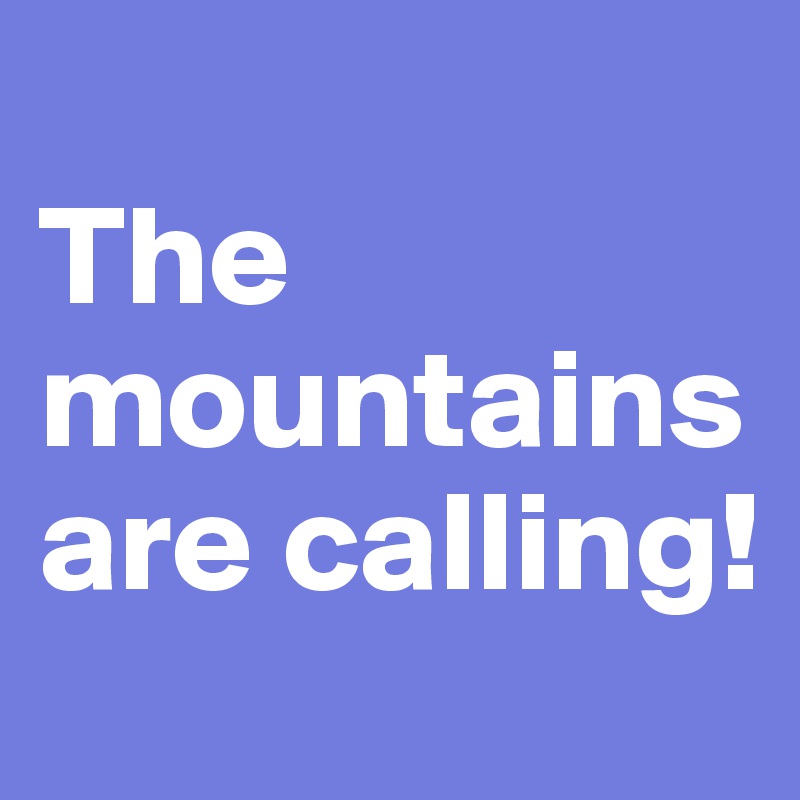 
The mountains are calling!