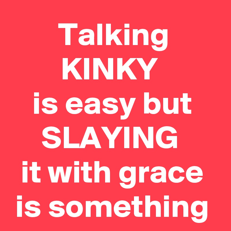 Talking KINKY 
is easy but SLAYING 
it with grace is something