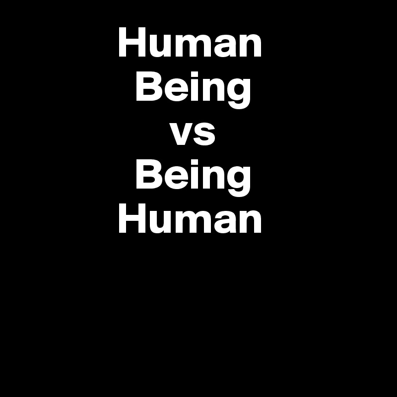            Human           
             Being
                 vs
             Being
           Human


