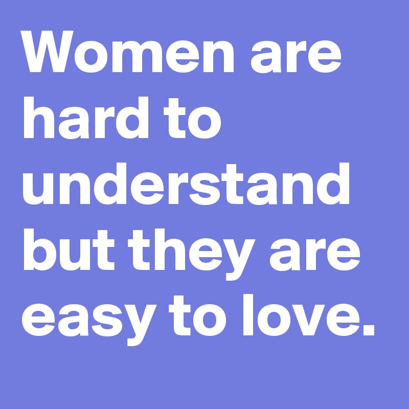 Women are hard to understand but they are easy to love.