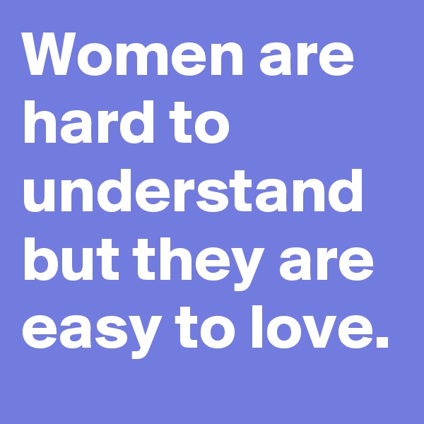 Women are hard to understand but they are easy to love.