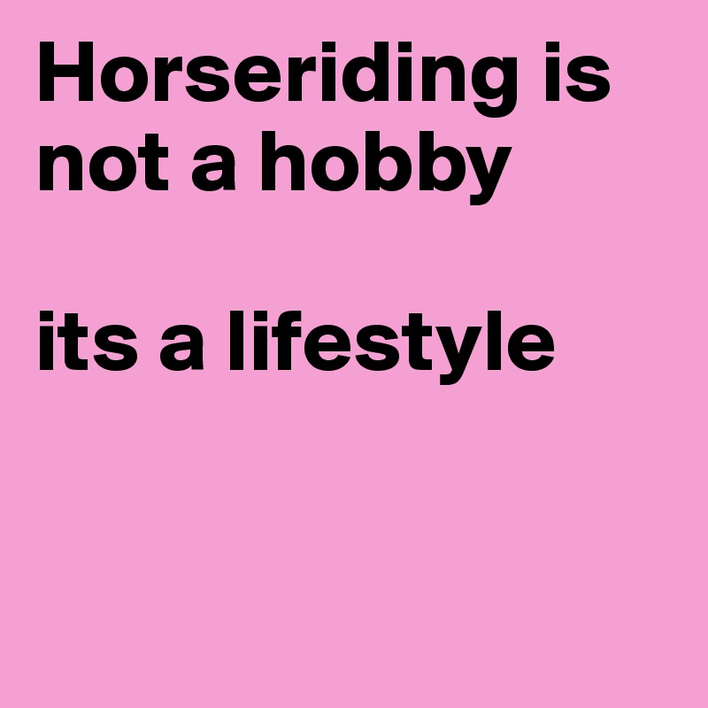 Horseriding is not a hobby 

its a lifestyle


