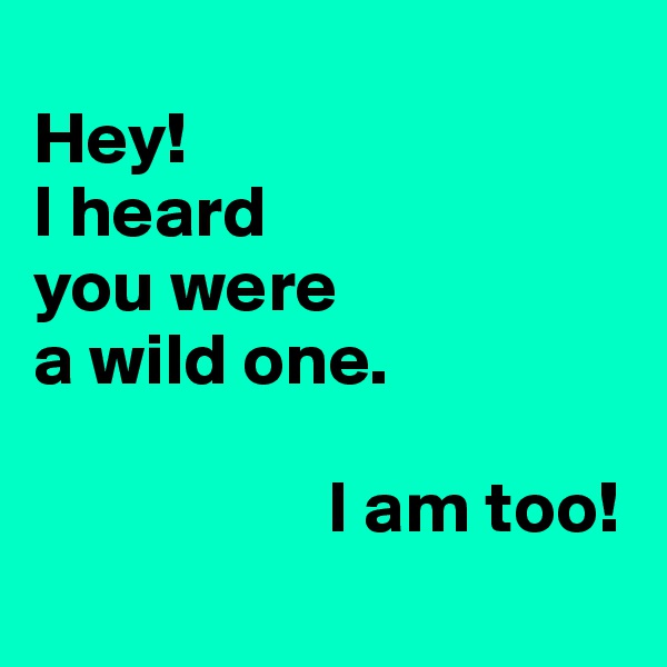 
Hey! 
I heard 
you were 
a wild one.

                    I am too! 

