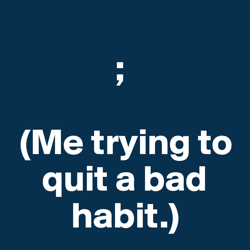             
              ;

 (Me trying to 
    quit a bad   
        habit.)