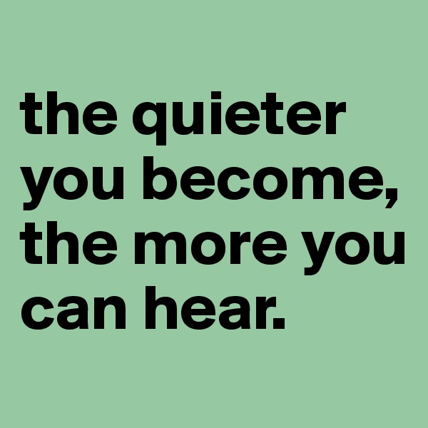 
the quieter you become,
the more you can hear.