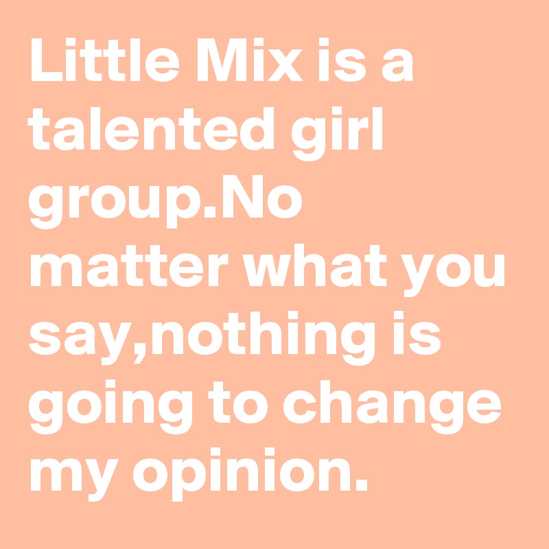 Little Mix is a talented girl group.No matter what you say,nothing is going to change my opinion.