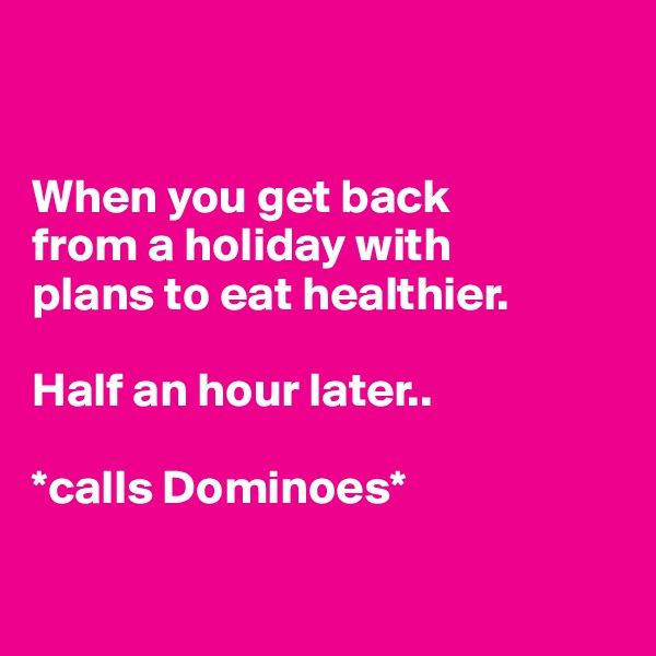 


When you get back 
from a holiday with 
plans to eat healthier.

Half an hour later.. 

*calls Dominoes*

