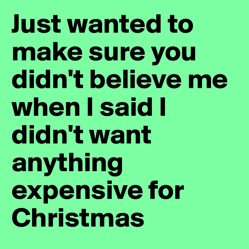 Just wanted to make sure you didn't believe me when I said I didn't want anything expensive for Christmas