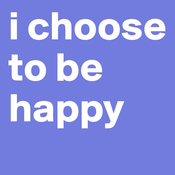 i choose to be happy 
