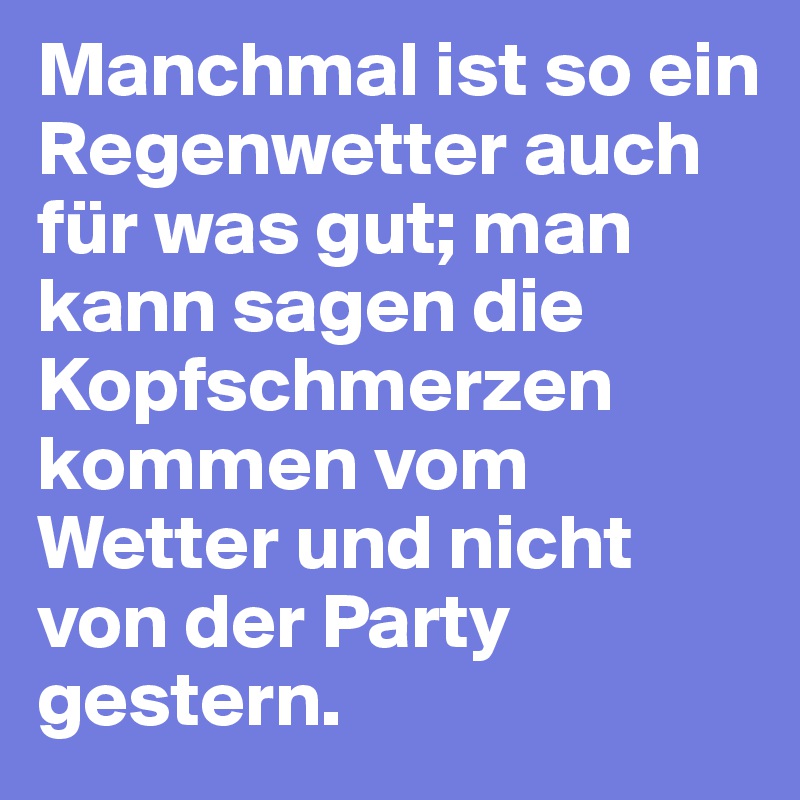 Manchmal ist so ein Regenwetter auch für was gut; man kann sagen die Kopfschmerzen kommen vom Wetter und nicht von der Party gestern.