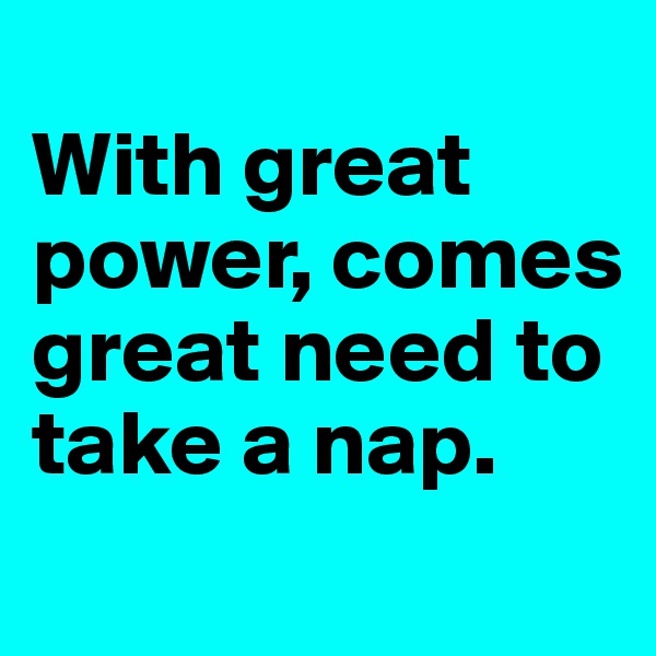 
With great power, comes great need to take a nap.
