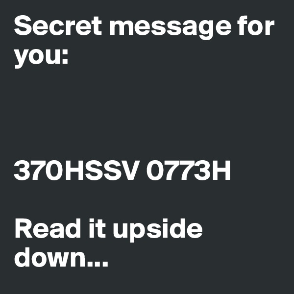 Secret message for you:



370HSSV 0773H

Read it upside down...