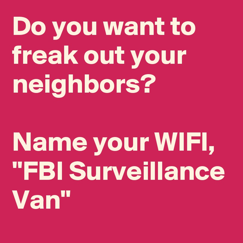 Do you want to freak out your neighbors?

Name your WIFI, "FBI Surveillance Van"