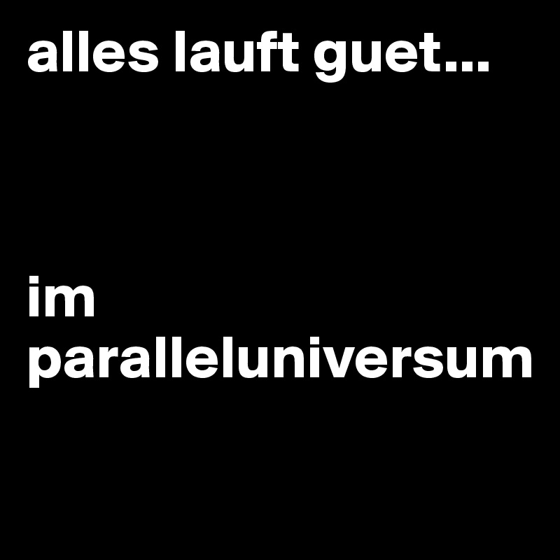 alles lauft guet...



im paralleluniversum

