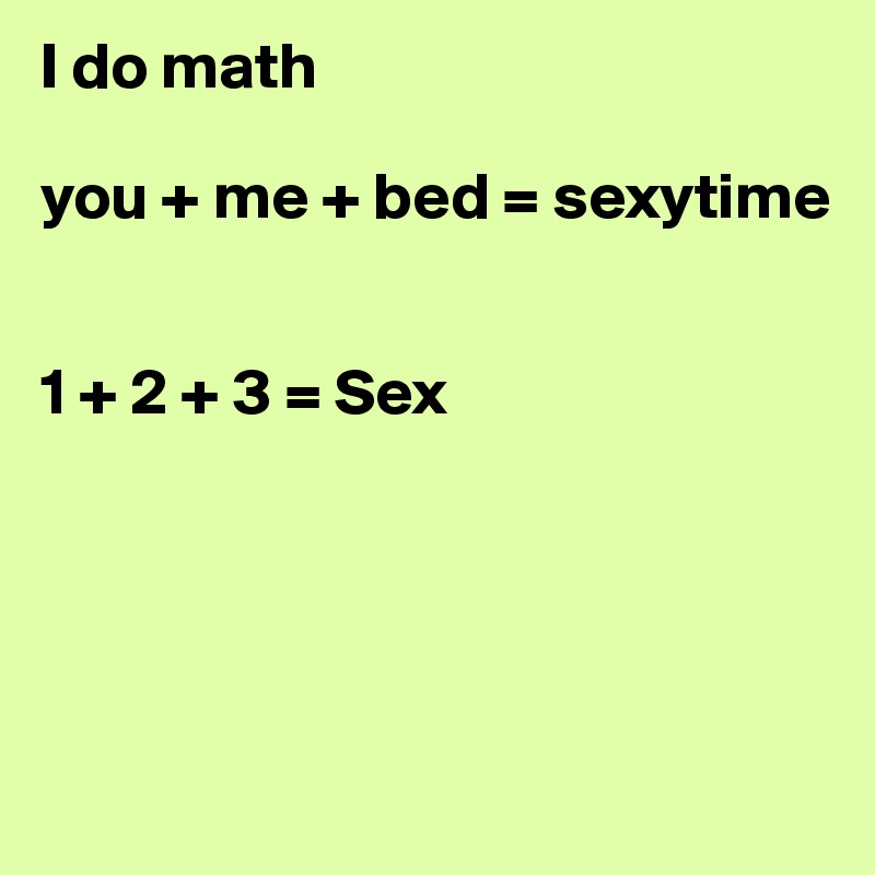 I do math

you + me + bed = sexytime


1 + 2 + 3 = Sex 




