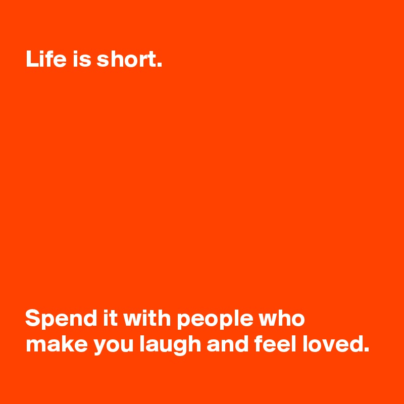 
 Life is short.

 







 Spend it with people who 
 make you laugh and feel loved.