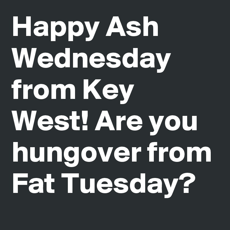 Happy Ash Wednesday from Key West! Are you hungover from Fat Tuesday?