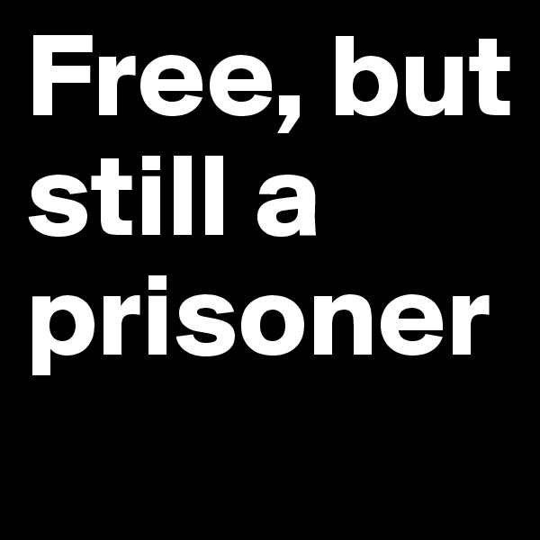Free, but still a prisoner