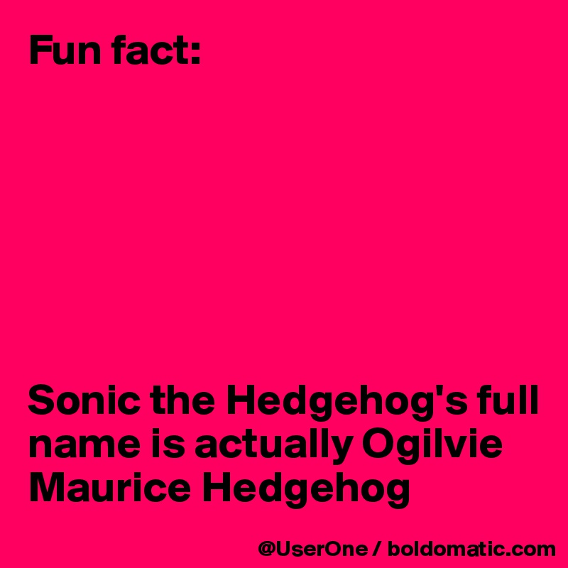 Fun fact:







Sonic the Hedgehog's full name is actually Ogilvie Maurice Hedgehog