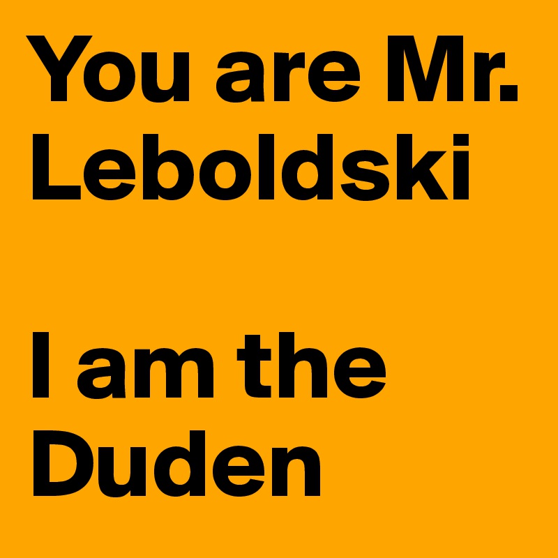 You are Mr.  Leboldski

I am the Duden