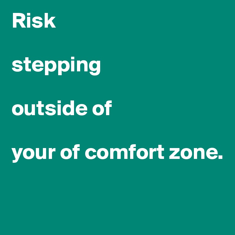 Risk 

stepping

outside of 

your of comfort zone.

