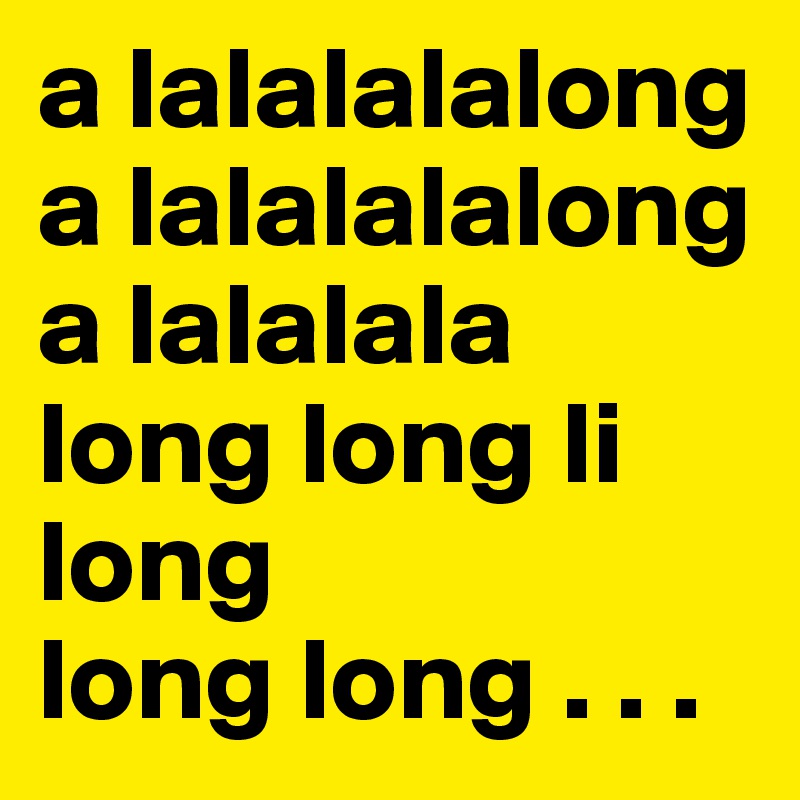 a lalalalalong a lalalalalong a lalalala long long li long 
long long . . .