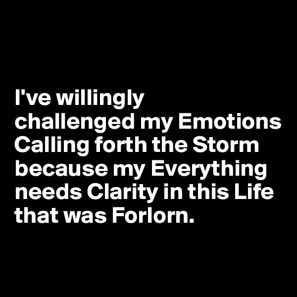 


I've willingly 
challenged my Emotions 
Calling forth the Storm 
because my Everything needs Clarity in this Life that was Forlorn.

