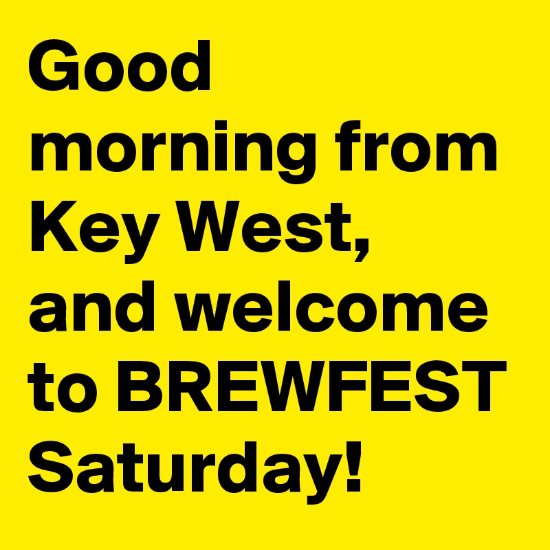 Good morning from Key West, and welcome to BREWFEST Saturday!