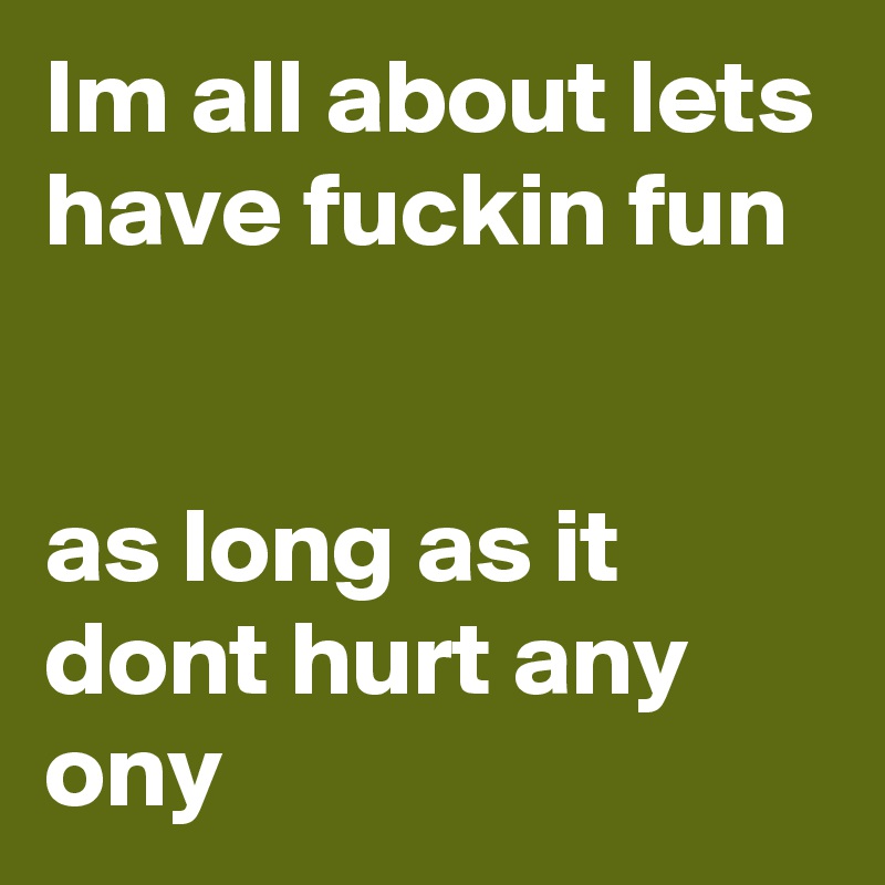 Im all about lets have fuckin fun


as long as it dont hurt any ony 