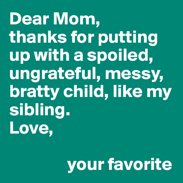 Dear Mom,
thanks for putting up with a spoiled, ungrateful, messy, bratty child, like my sibling. 
Love,

                your favorite