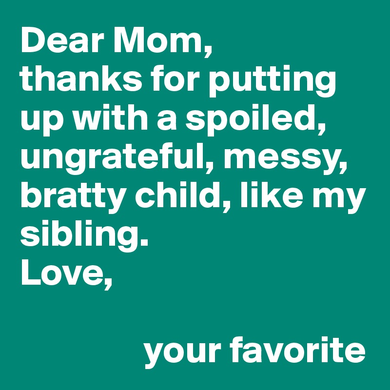Dear Mom,
thanks for putting up with a spoiled, ungrateful, messy, bratty child, like my sibling. 
Love,

                your favorite