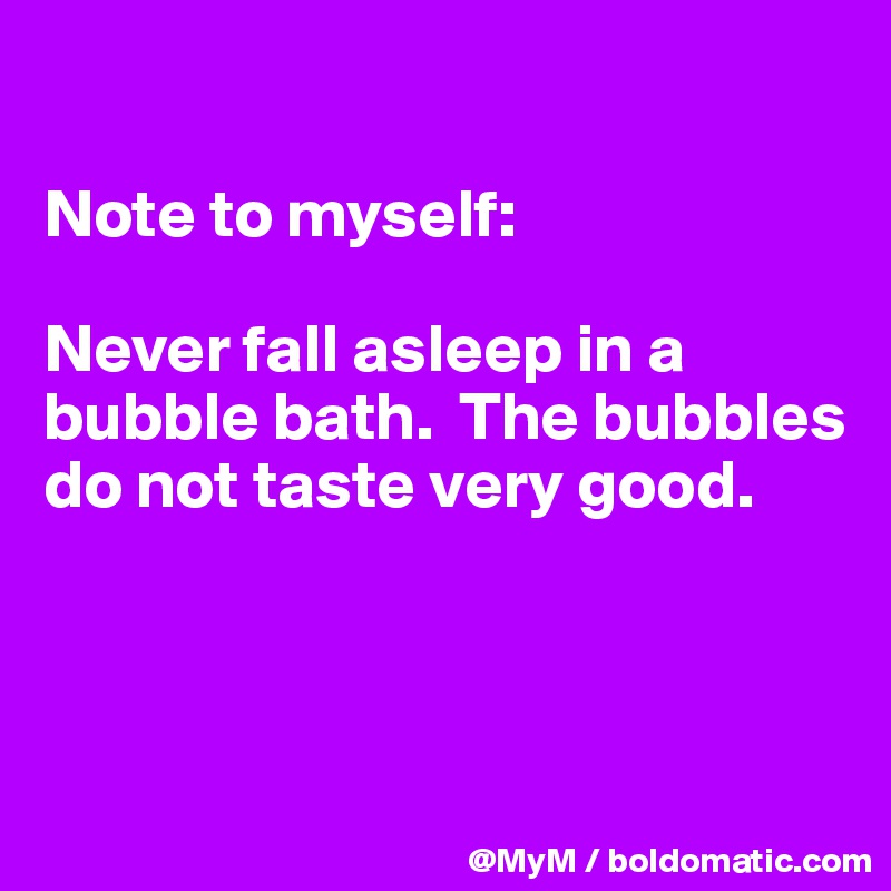 

Note to myself:

Never fall asleep in a bubble bath.  The bubbles do not taste very good.



