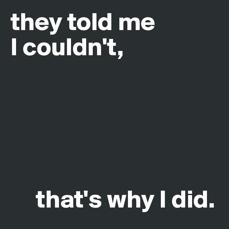 they told me 
I couldn't,




             
     that's why I did.