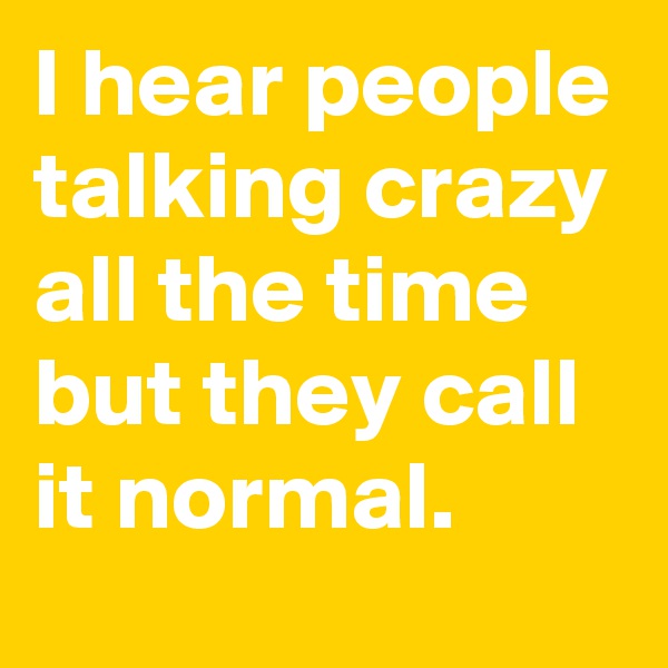 I hear people talking crazy all the time but they call it normal.